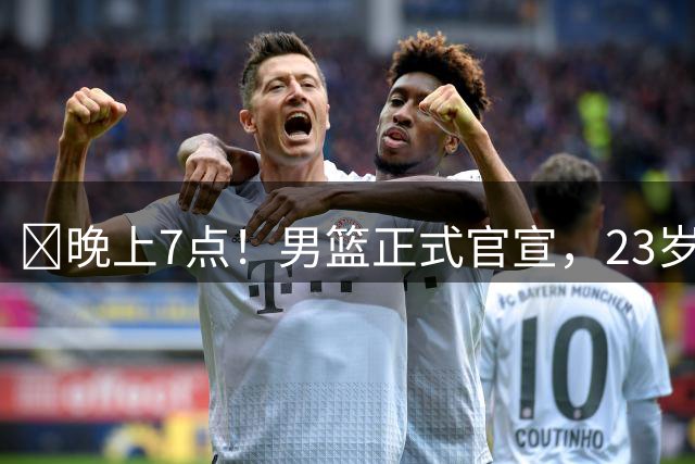 ‍晚上7点！男篮正式官宣，23岁天才锋线离队，恐成下一个丁彦雨航