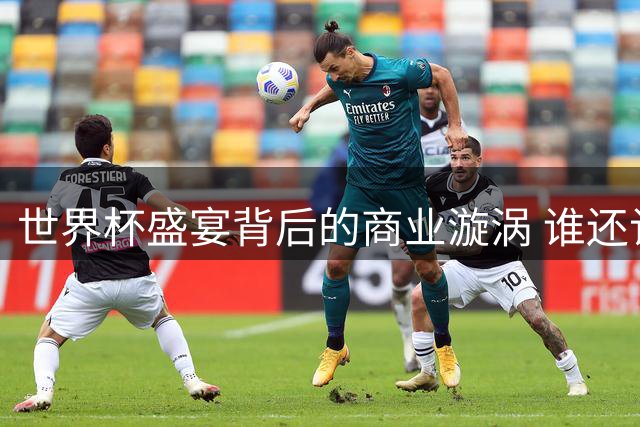 世界杯盛宴背后的商业漩涡 谁还记得纯粹足球的模样
