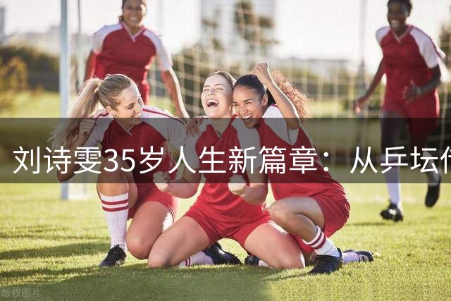刘诗雯35岁人生新篇章：从乒坛传奇到学术精英的华丽转身