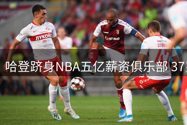哈登跻身NBA五亿薪资俱乐部 37岁再获近亿合同