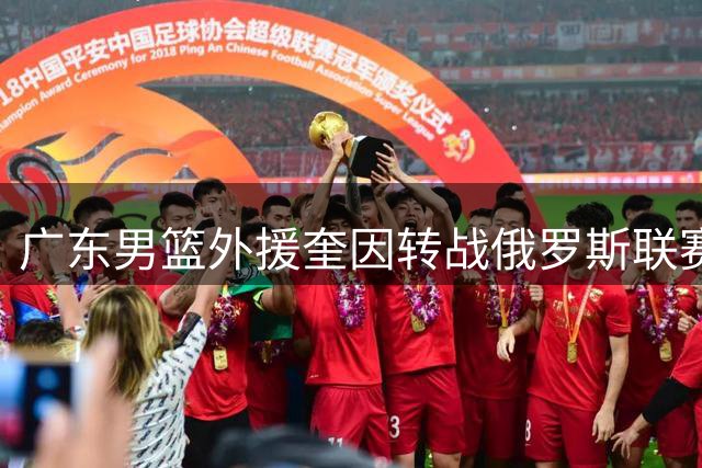 广东男篮外援奎因转战俄罗斯联赛 上季抢断王告别CBA引援难题加剧