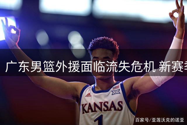 广东男篮外援面临流失危机 新赛季阵容调整遇阻
