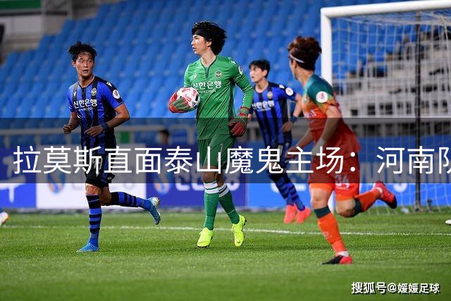 拉莫斯直面泰山魔鬼主场：河南队近期状态火热 客战有望爆冷