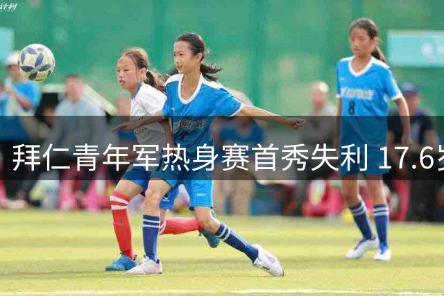 拜仁青年军热身赛首秀失利 17.6岁首发阵容交学费