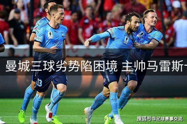 曼城三球劣势陷困境 主帅马雷斯卡神情凝重