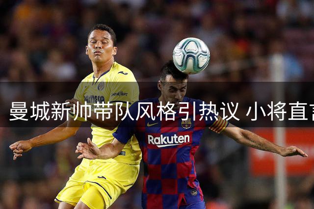 曼城新帅带队风格引热议 小将直言更衣室氛围焕然一新