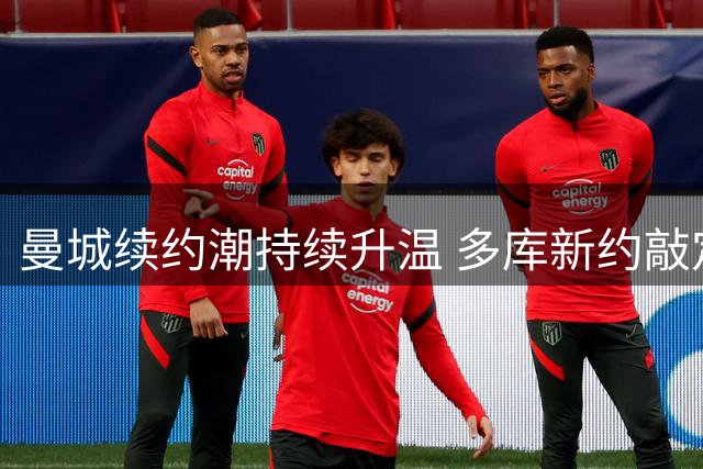 曼城续约潮持续升温 多库新约敲定在即 罗德里转会悬念待解