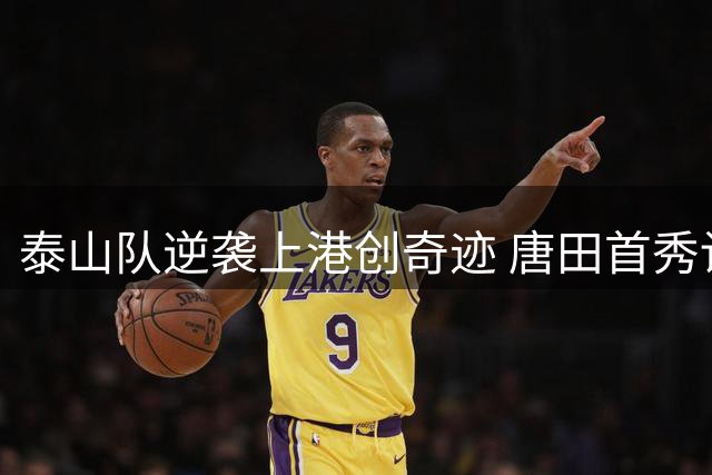 泰山队逆袭上港创奇迹 唐田首秀诠释足球场上"有限与无限"的哲学较量
