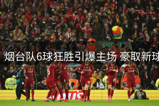 烟台队6球狂胜引爆主场 豪取新球场七连胜佳绩