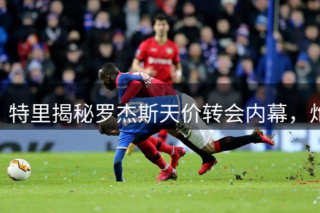 特里揭秘罗杰斯天价转会内幕，炮轰阿森纳欧冠无望