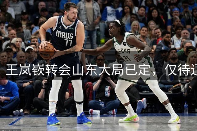 王岚嵚转会山东大局已定，仅待辽宁完成手续