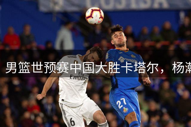 男篮世预赛中国大胜卡塔尔，杨瀚森表现抢眼