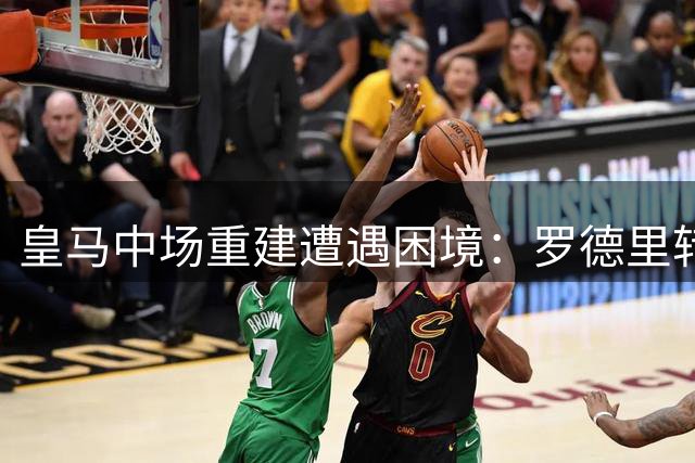 皇马中场重建遭遇困境：罗德里转会疑云下的高层危机
