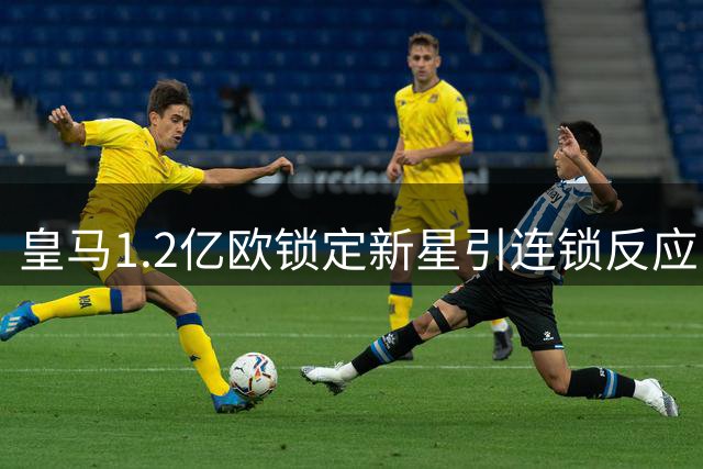 皇马1.2亿欧锁定新星引连锁反应 维尼修斯离队疑云再起