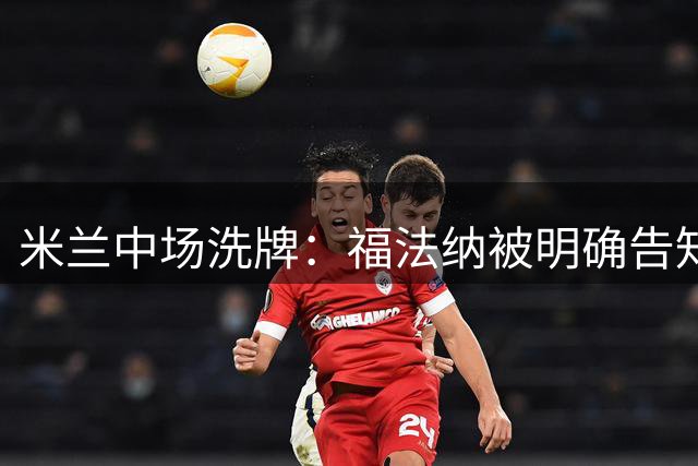 米兰中场洗牌：福法纳被明确告知寻求转会
