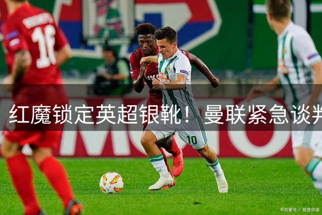 红魔锁定英超银靴！曼联紧急谈判布伦特福德锋霸蒂亚戈