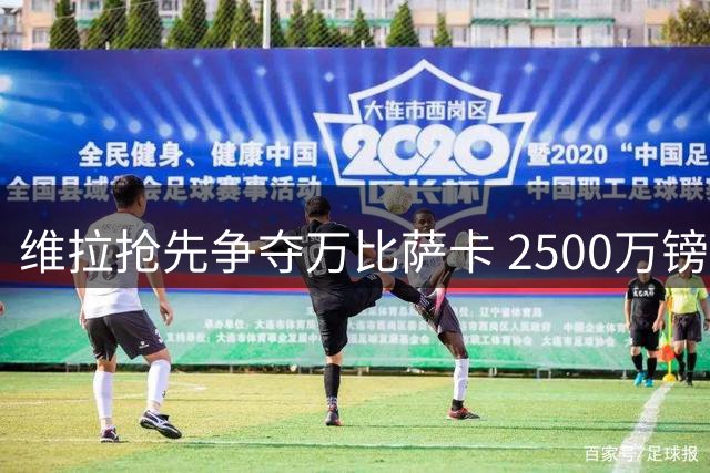 维拉抢先争夺万比萨卡 2500万镑报价让英超劲敌紧张
