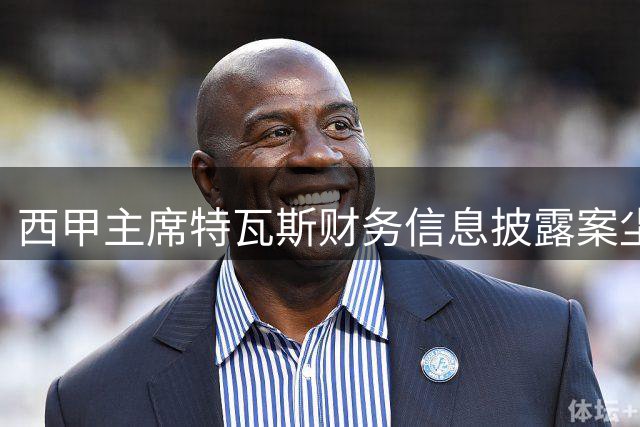 西甲主席特瓦斯财务信息披露案尘埃落定 体育法庭裁定无违规行为