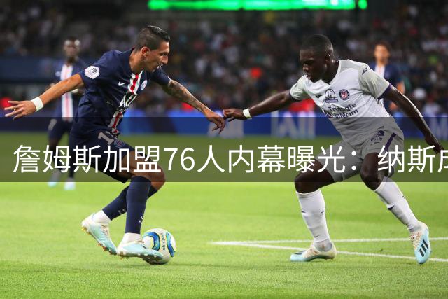 詹姆斯加盟76人内幕曝光：纳斯成唯一接触主帅 双星亲自参与招募