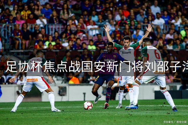 足协杯焦点战国安新门将刘邵子洋迎首秀 张玉宁领衔攻击线