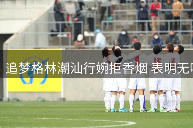 追梦格林潮汕行婉拒香烟 表明无吸烟习惯