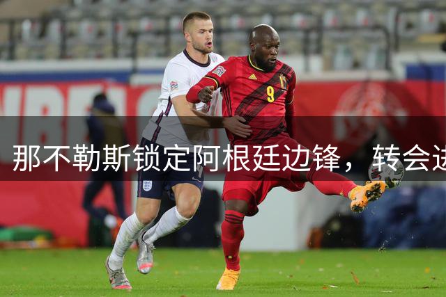 那不勒斯锁定阿根廷边锋，转会进程取决于各方耐心
