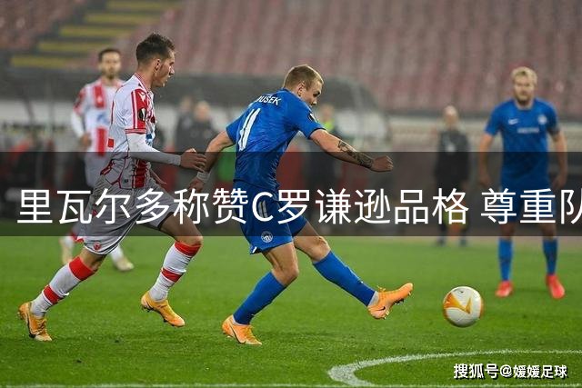 里瓦尔多称赞C罗谦逊品格 尊重队友点球权