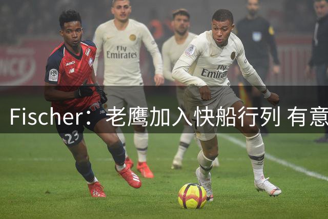 Fischer：老鹰加入快船行列 有意通过先签后换得到沃特森